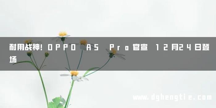 耐用战神！OPPO A5 Pro官宣 12月24日登场